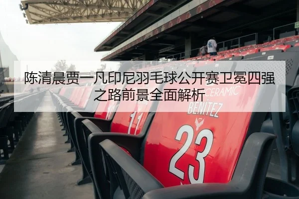 陈清晨贾一凡印尼羽毛球公开赛卫冕四强之路前景全面解析